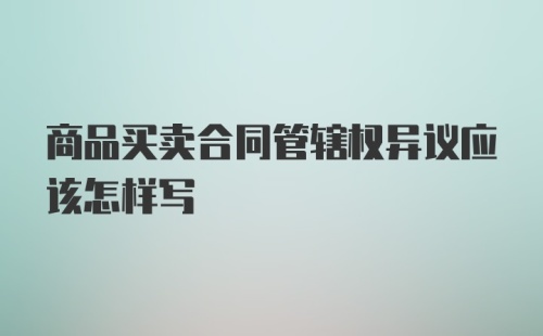 商品买卖合同管辖权异议应该怎样写