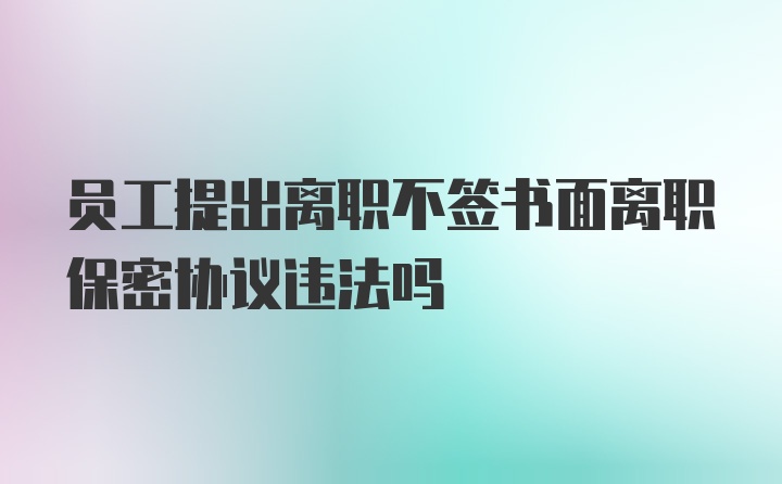 员工提出离职不签书面离职保密协议违法吗