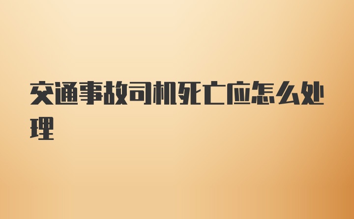 交通事故司机死亡应怎么处理