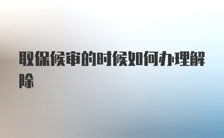 取保候审的时候如何办理解除