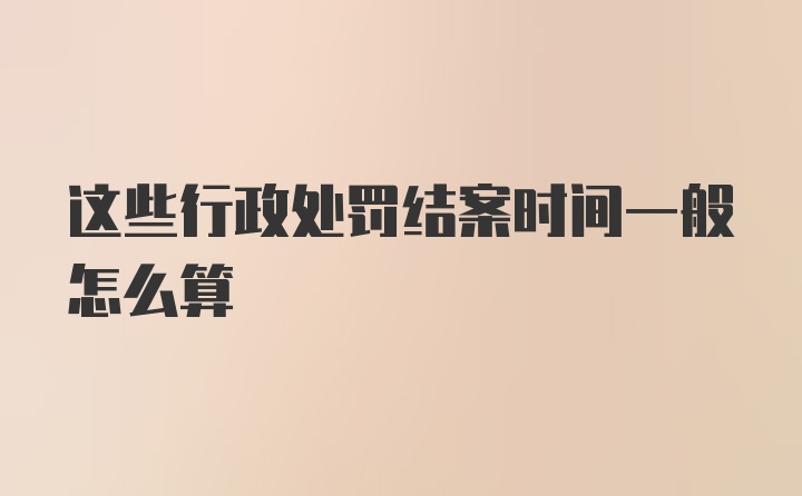 这些行政处罚结案时间一般怎么算