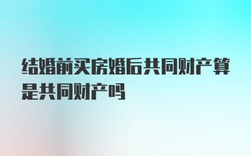 结婚前买房婚后共同财产算是共同财产吗