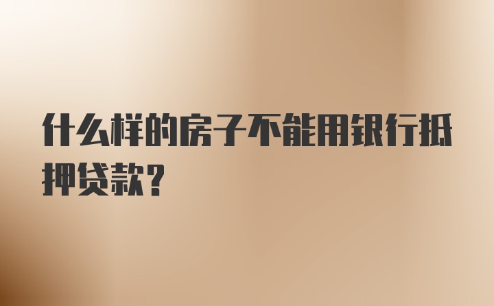 什么样的房子不能用银行抵押贷款？