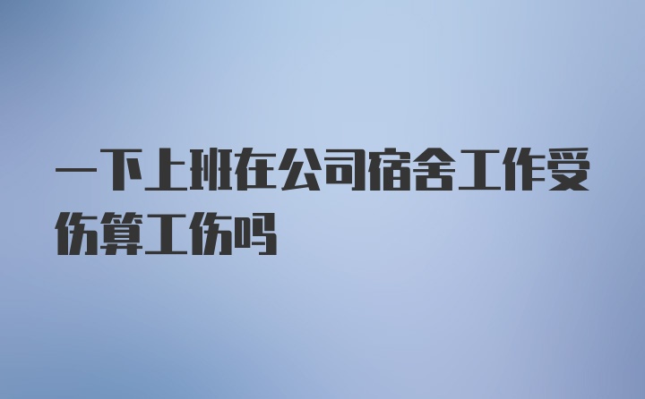 一下上班在公司宿舍工作受伤算工伤吗