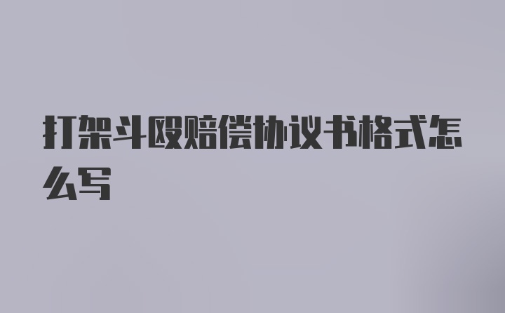 打架鬥毆賠償協議書格式怎麼寫