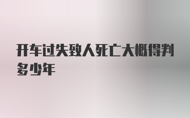 开车过失致人死亡大概得判多少年