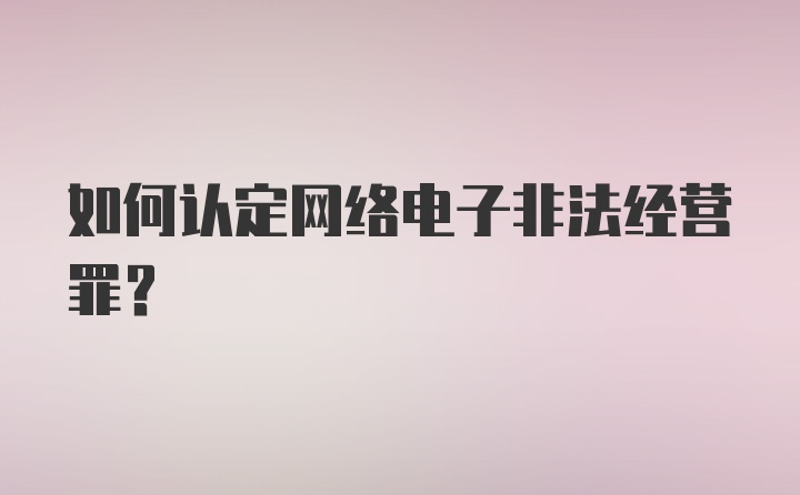 如何认定网络电子非法经营罪？