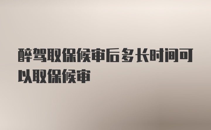 醉驾取保候审后多长时间可以取保候审