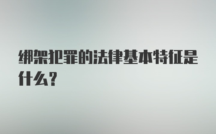 绑架犯罪的法律基本特征是什么？