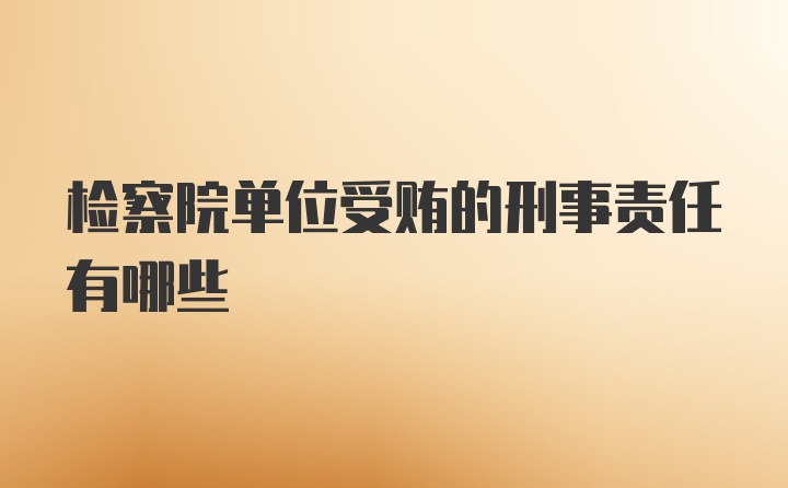 检察院单位受贿的刑事责任有哪些