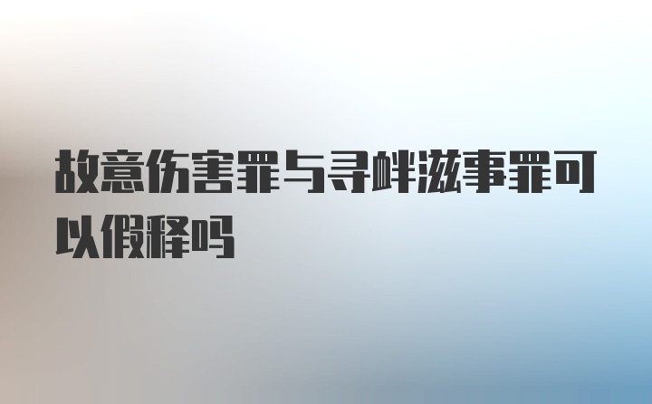 故意伤害罪与寻衅滋事罪可以假释吗