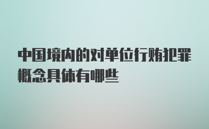 中国境内的对单位行贿犯罪概念具体有哪些