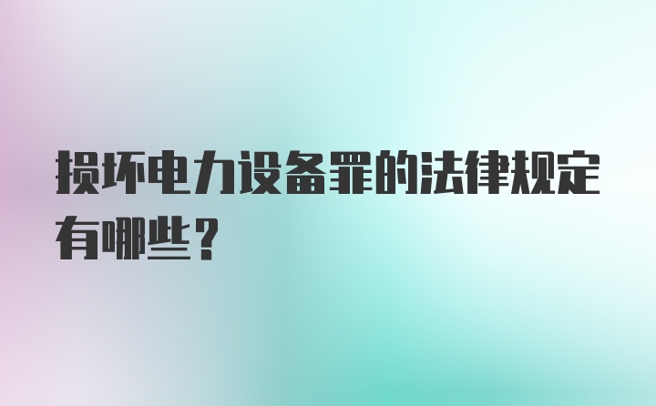 损坏电力设备罪的法律规定有哪些？