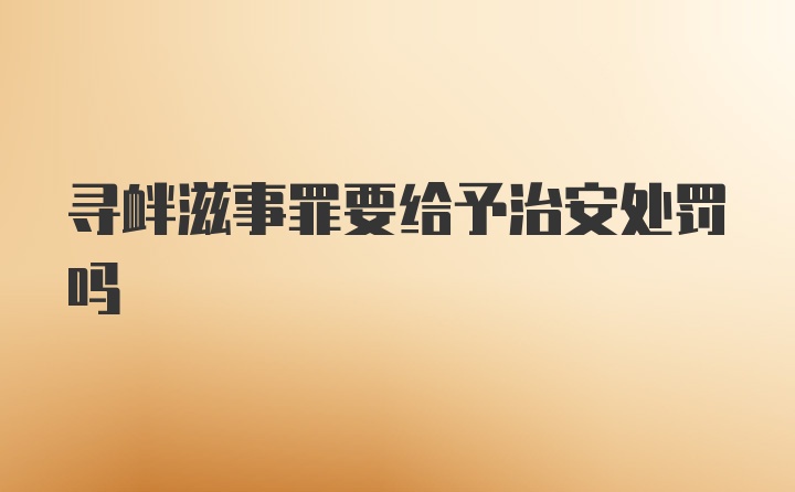 寻衅滋事罪要给予治安处罚吗