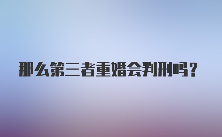 那么第三者重婚会判刑吗？