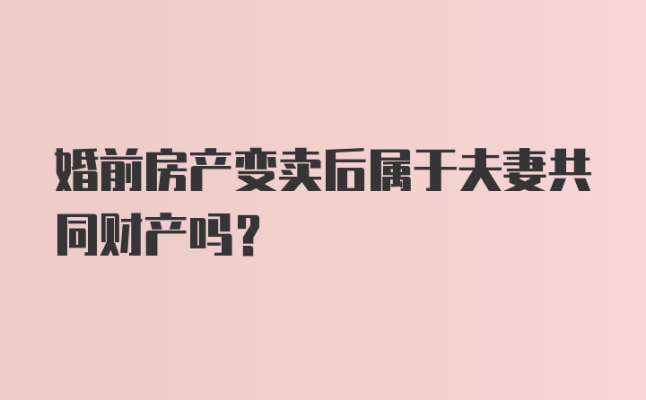 婚前房产变卖后属于夫妻共同财产吗？