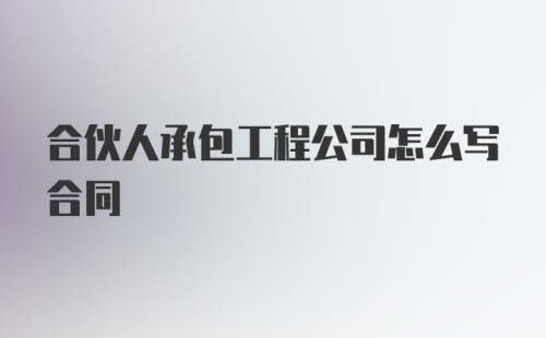 合伙人承包工程公司怎么写合同