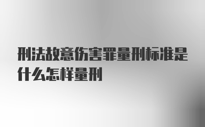 刑法故意伤害罪量刑标准是什么怎样量刑