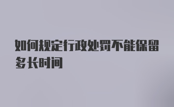 如何规定行政处罚不能保留多长时间