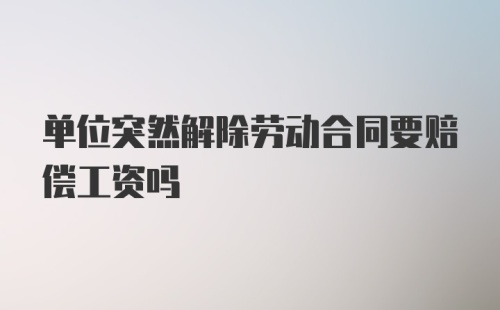 单位突然解除劳动合同要赔偿工资吗