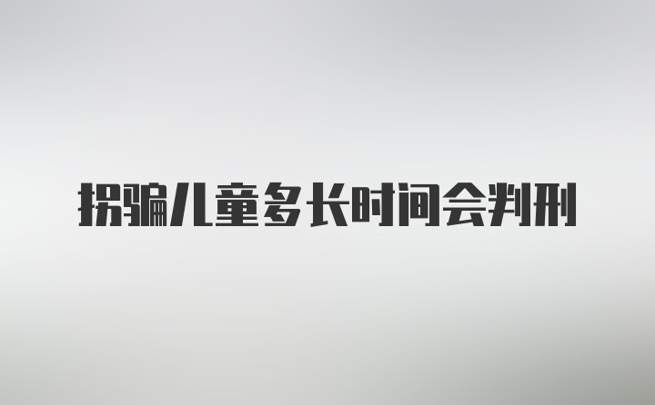 拐骗儿童多长时间会判刑