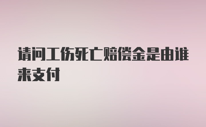 请问工伤死亡赔偿金是由谁来支付