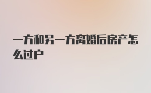 一方和另一方离婚后房产怎么过户