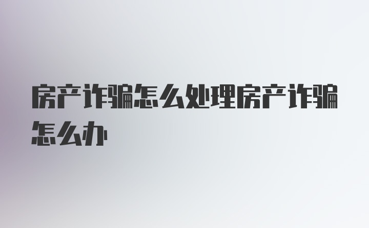 房产诈骗怎么处理房产诈骗怎么办