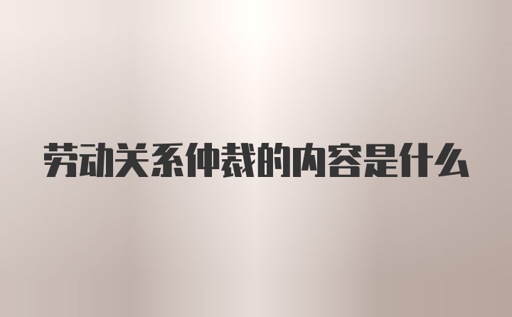 劳动关系仲裁的内容是什么