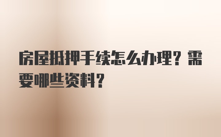 房屋抵押手续怎么办理？需要哪些资料？