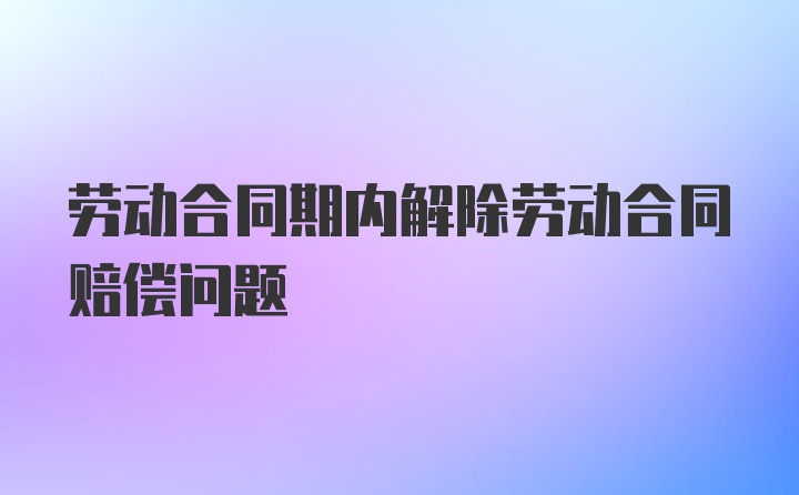 劳动合同期内解除劳动合同赔偿问题