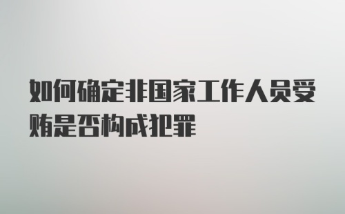 如何确定非国家工作人员受贿是否构成犯罪