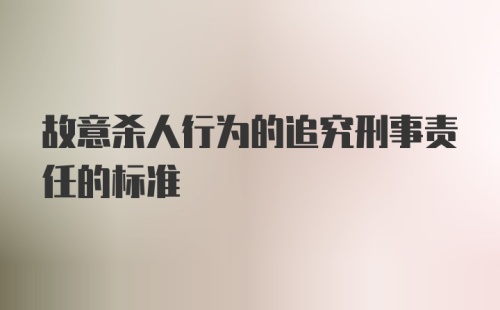 故意杀人行为的追究刑事责任的标准