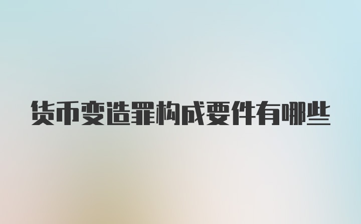 货币变造罪构成要件有哪些