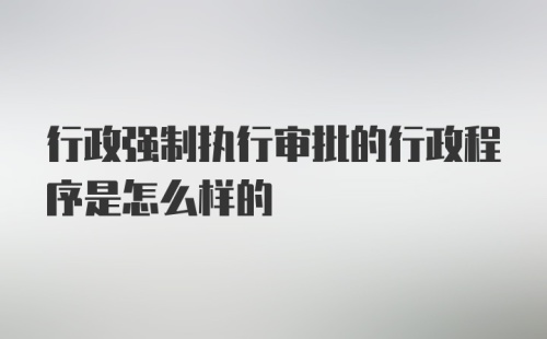 行政强制执行审批的行政程序是怎么样的