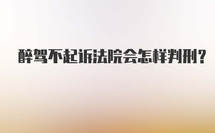 醉驾不起诉法院会怎样判刑？