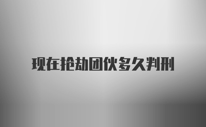 现在抢劫团伙多久判刑