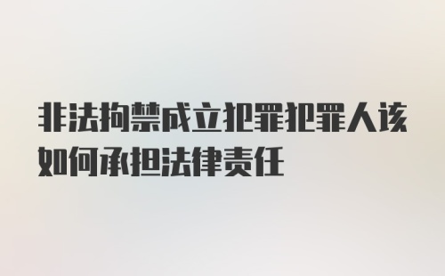 非法拘禁成立犯罪犯罪人该如何承担法律责任