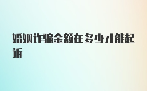 婚姻诈骗金额在多少才能起诉