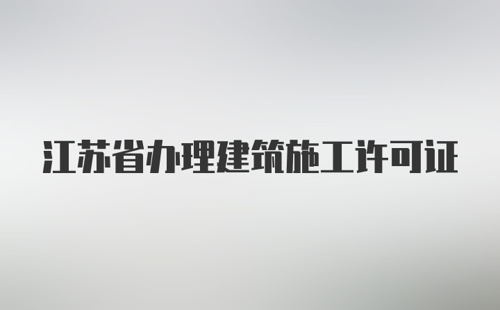 江苏省办理建筑施工许可证