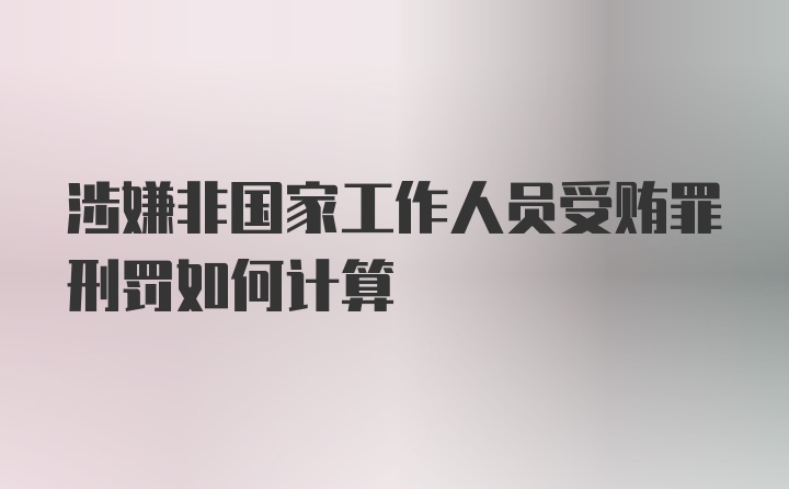 涉嫌非国家工作人员受贿罪刑罚如何计算