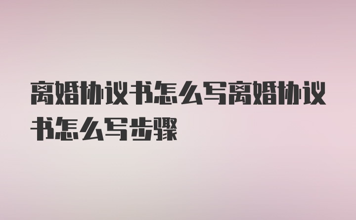 离婚协议书怎么写离婚协议书怎么写步骤