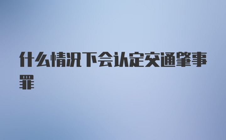 什么情况下会认定交通肇事罪