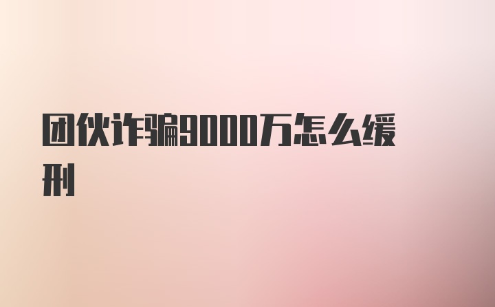 团伙诈骗9000万怎么缓刑