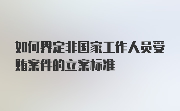 如何界定非国家工作人员受贿案件的立案标准