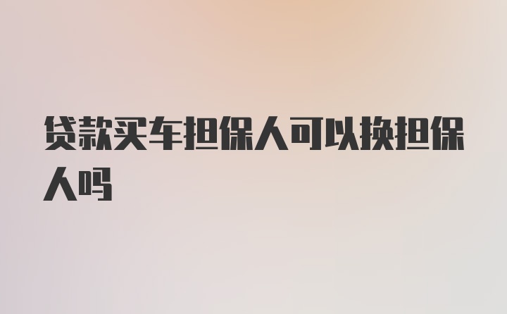 贷款买车担保人可以换担保人吗