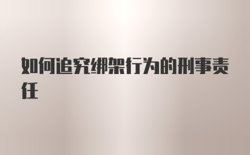 如何追究绑架行为的刑事责任