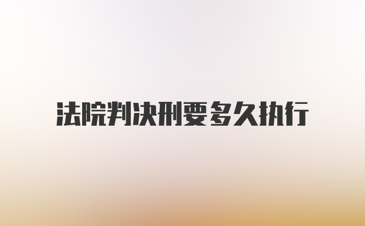 法院判决刑要多久执行