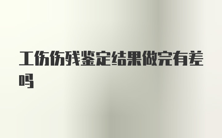 工伤伤残鉴定结果做完有差吗