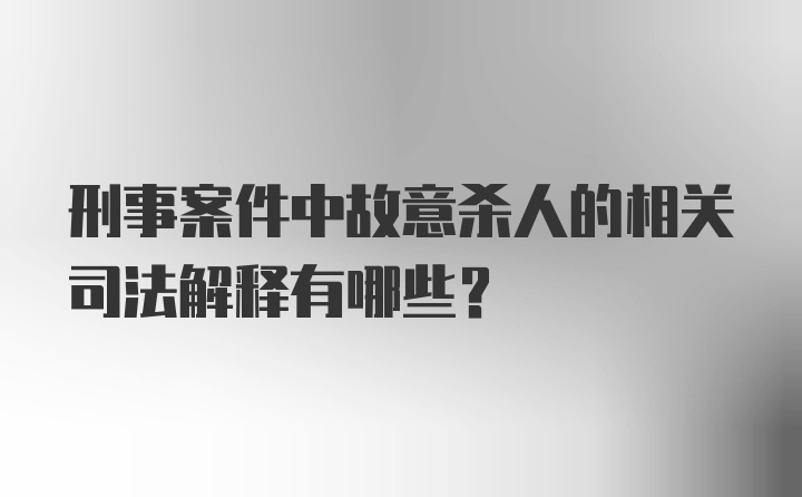 刑事案件中故意杀人的相关司法解释有哪些？